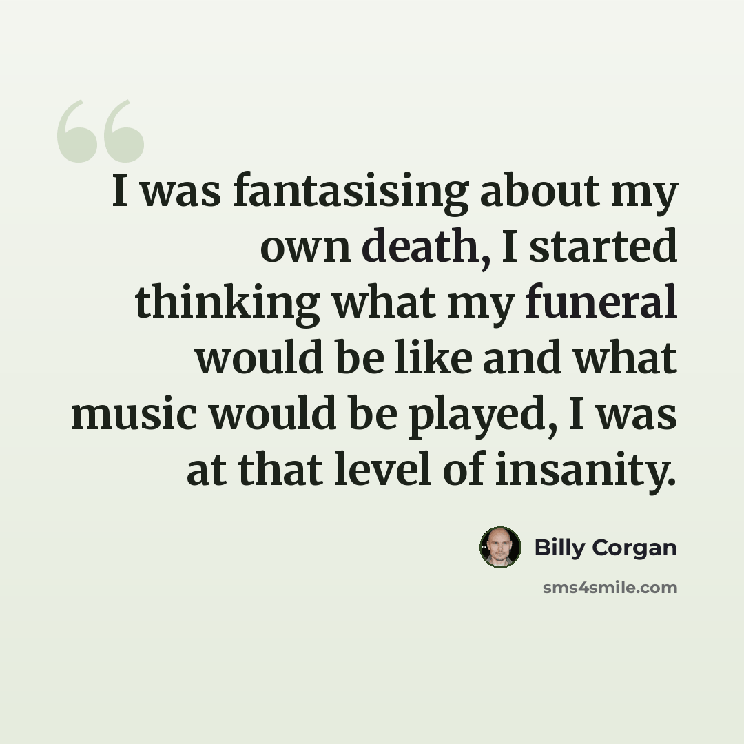 “I was fantasising about my own death, I started thinking what my funeral would be like and what music would be played, I was at that level of insanity.” quote by Billy Corgan