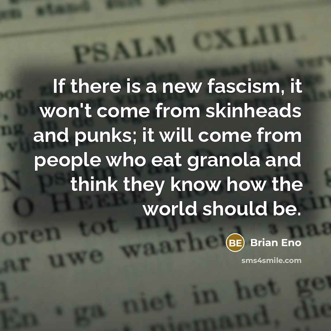 “If there is a new fascism, it won't come from skinheads and punks; it will come from people who eat granola and think they know how the world should be.” quote by Brian Eno