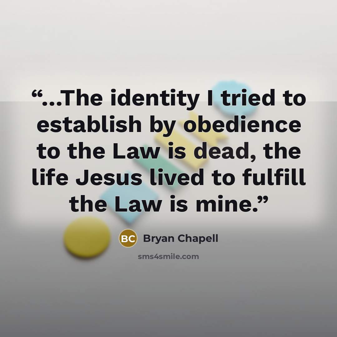 “…The identity I tried to establish by obedience to the Law is dead, the life Jesus lived to fulfill the Law is mine.” quote by Bryan Chapell