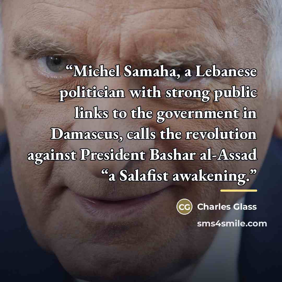 “Michel Samaha, a Lebanese politician with strong public links to the government in Damascus, calls the revolution against President Bashar al-Assad “a Salafist awakening.” quote by Charles Glass
