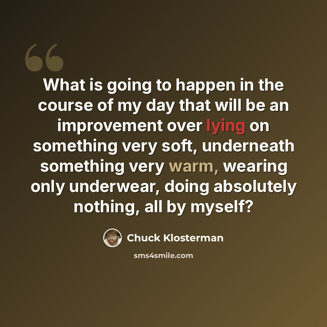 “What is going to happen in the course of my day that will be an improvement over lying on something very soft, underneath something very warm, wearing only underwear, doing absolutely nothing, all by myself?” quote by Chuck Klosterman