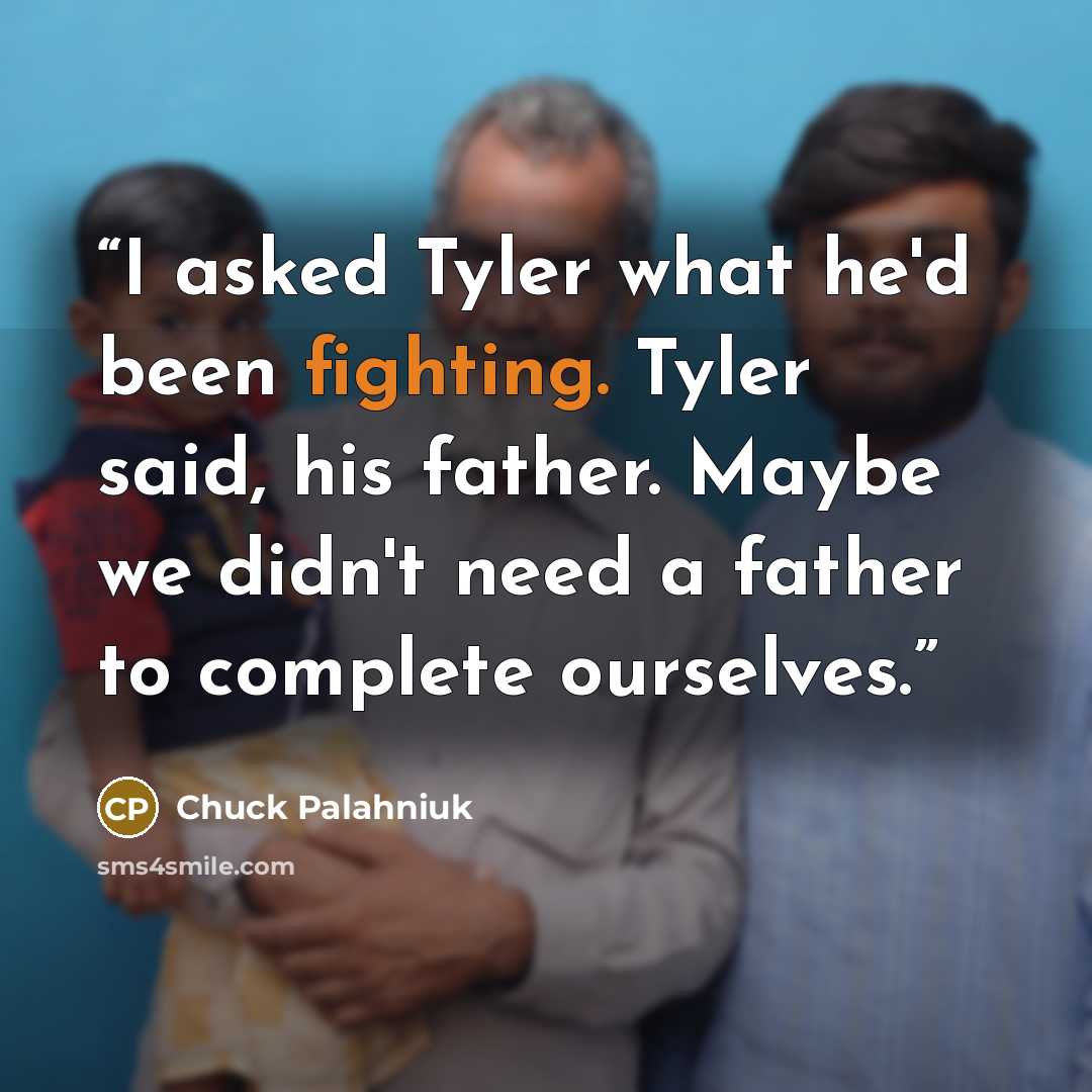 “I asked Tyler what he'd been fighting. Tyler said, his father. Maybe we didn't need a father to complete ourselves.” quote by Chuck Palahniuk