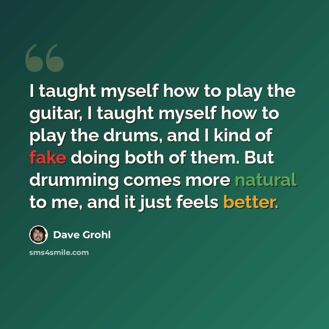 “I taught myself how to play the guitar, I taught myself how to play the drums, and I kind of fake doing both of them. But drumming comes more natural to me, and it just feels better.” quote by Dave Grohl