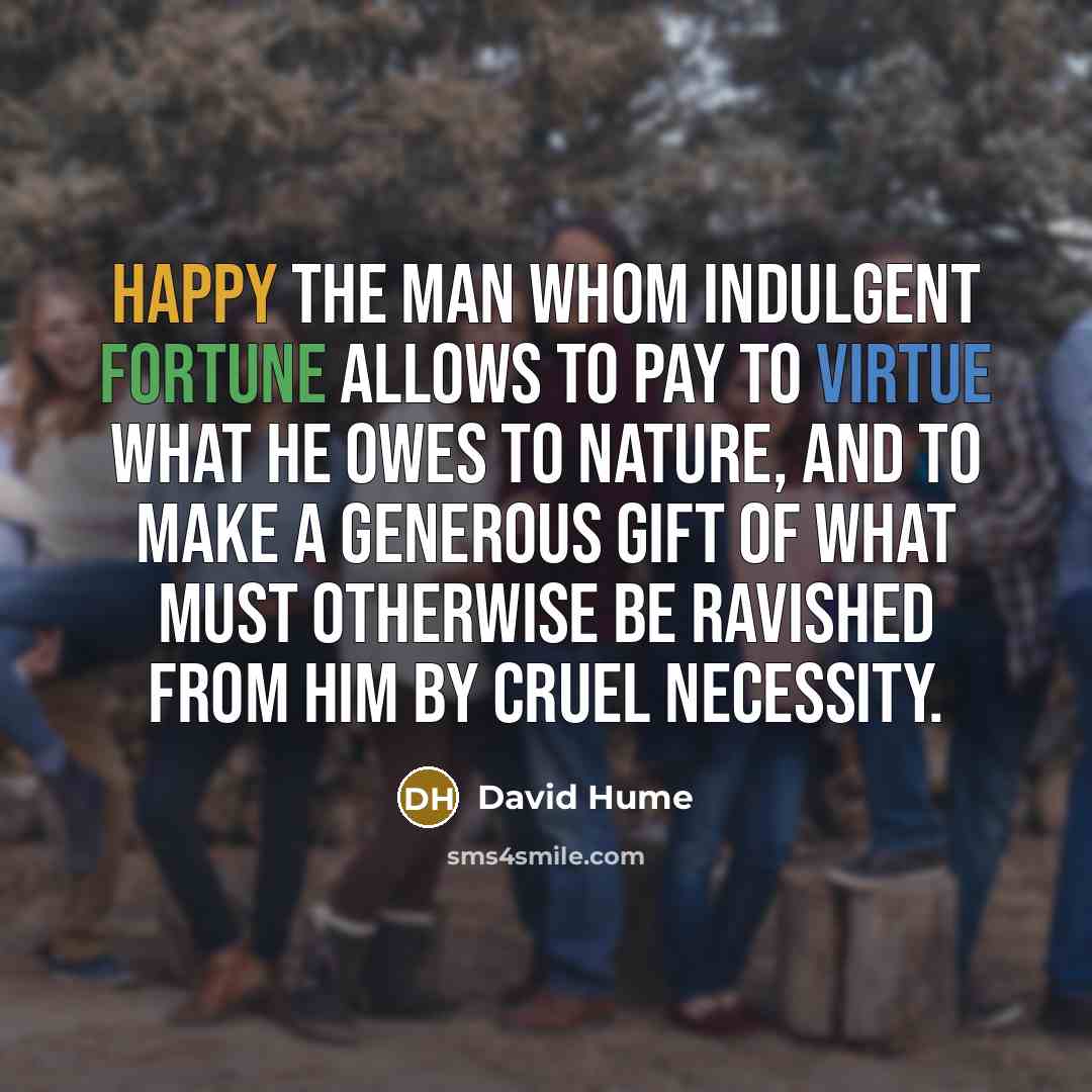 “Happy the man whom indulgent fortune allows to pay to virtue what he owes to nature, and to make a generous gift of what must otherwise be ravished from him by cruel necessity.” quote by David Hume