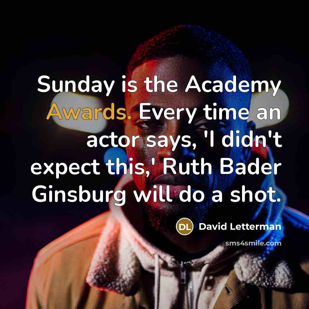 “Sunday is the Academy Awards. Every time an actor says, 'I didn't expect this,' Ruth Bader Ginsburg will do a shot.” quote by David Letterman
