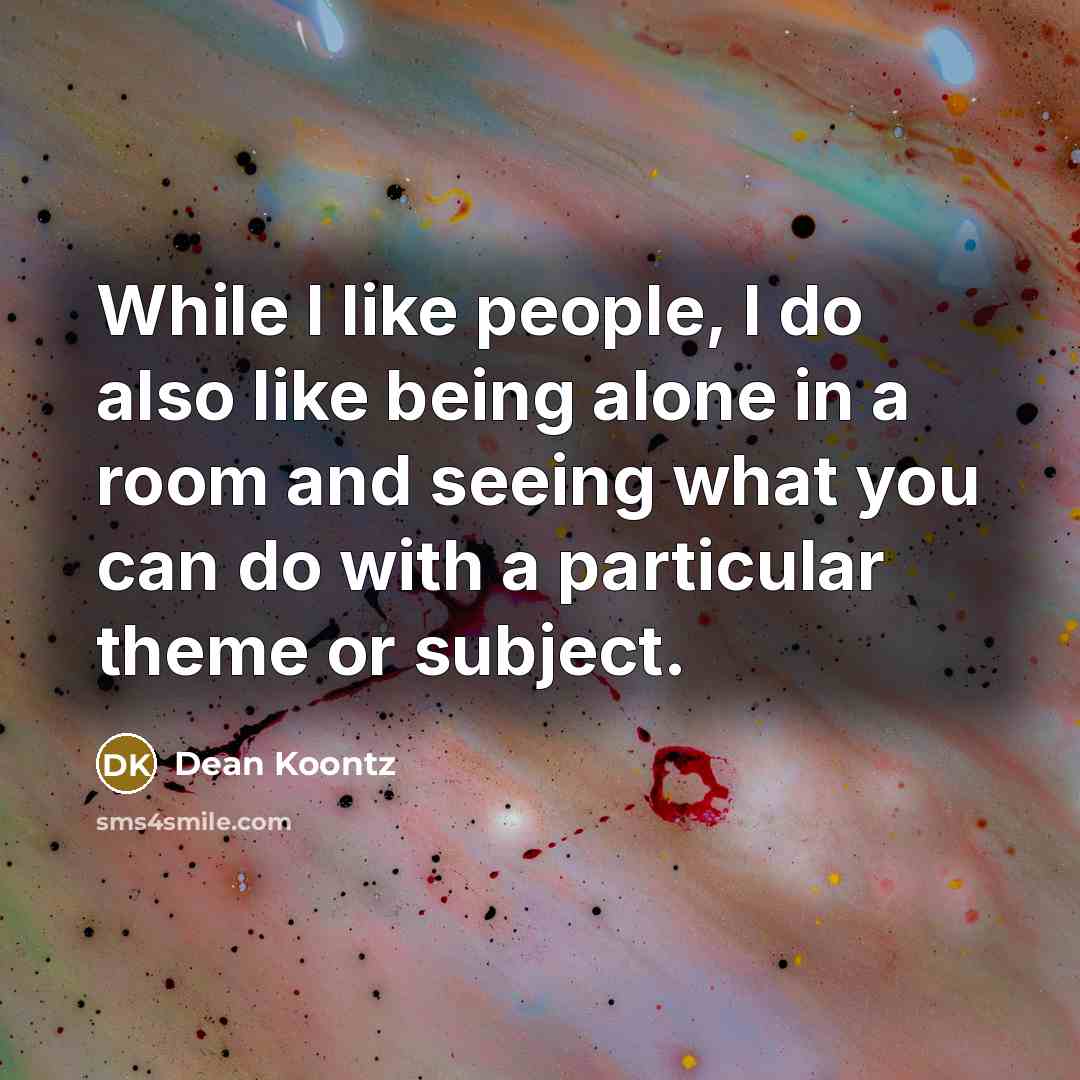 “While I like people, I do also like being alone in a room and seeing what you can do with a particular theme or subject.” quote by Dean Koontz
