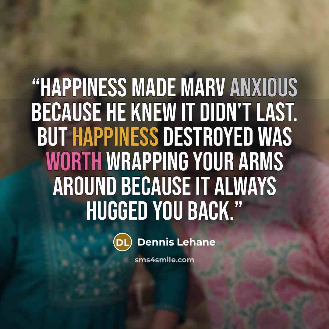 “Happiness made Marv anxious because he knew it didn't last. But happiness destroyed was worth wrapping your arms around because it always hugged you back.” quote by Dennis Lehane
