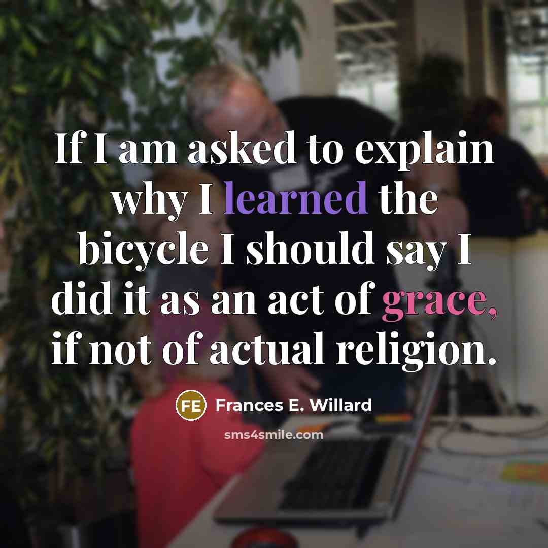 “If I am asked to explain why I learned the bicycle I should say I did it as an act of grace, if not of actual religion.” quote by Frances E. Willard