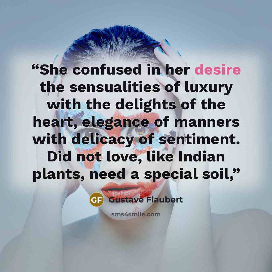 “She confused in her desire the sensualities of luxury with the delights of the heart, elegance of manners with delicacy of sentiment. Did not love, like Indian plants, need a special soil,” quote by Gustave Flaubert