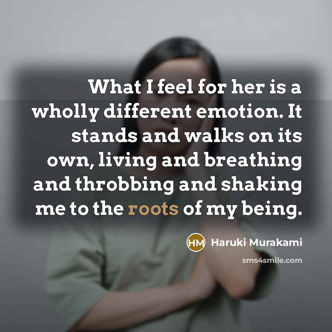 “What I feel for her is a wholly different emotion. It stands and walks on its own, living and breathing and throbbing and shaking me to the roots of my being.” quote by Haruki Murakami