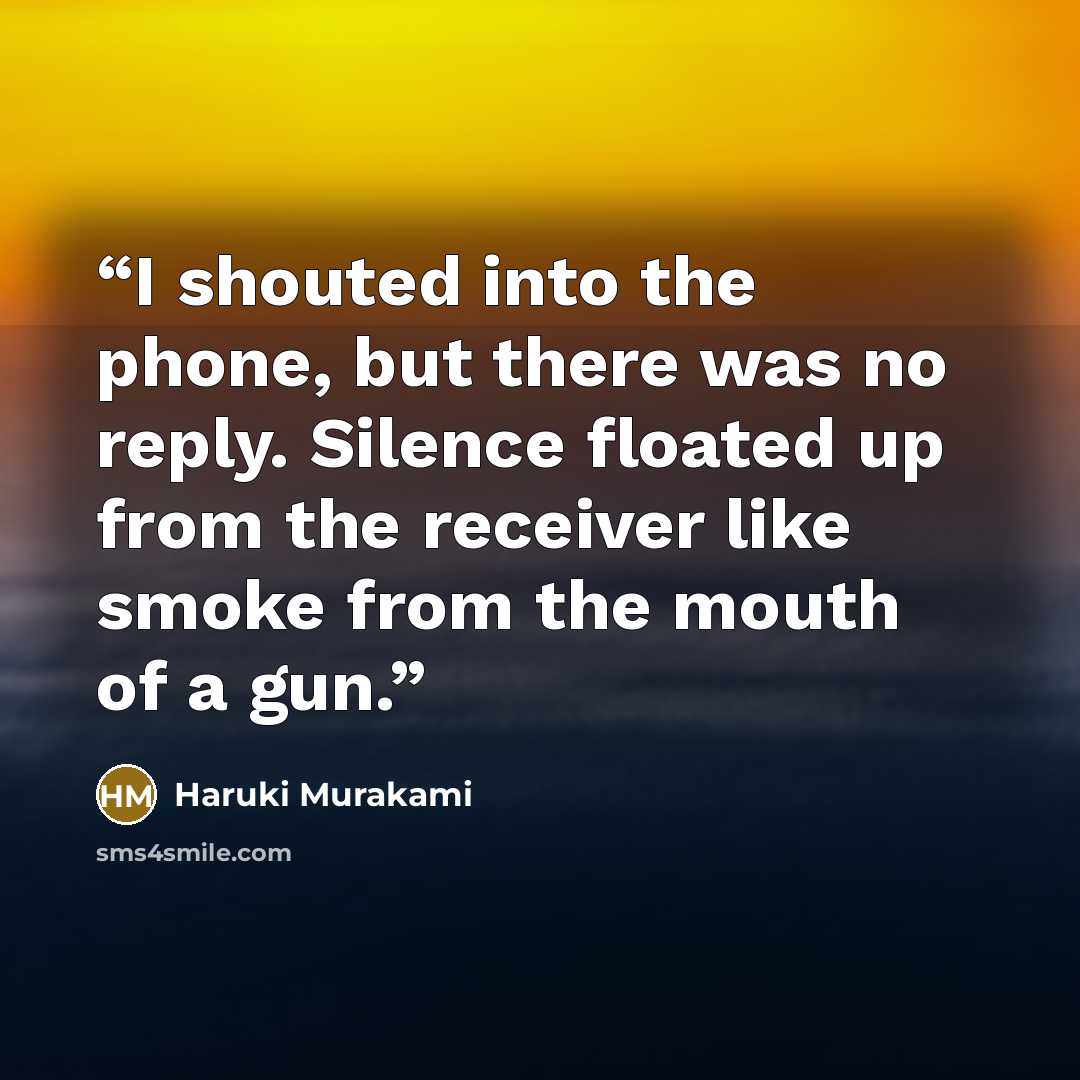 “I shouted into the phone, but there was no reply. Silence floated up from the receiver like smoke from the mouth of a gun.” quote by Haruki Murakami