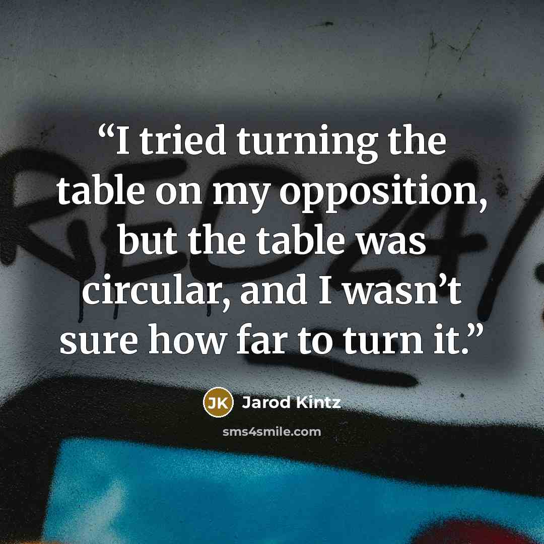 “I tried turning the table on my opposition, but the table was circular, and I wasn’t sure how far to turn it.” quote by Jarod Kintz
