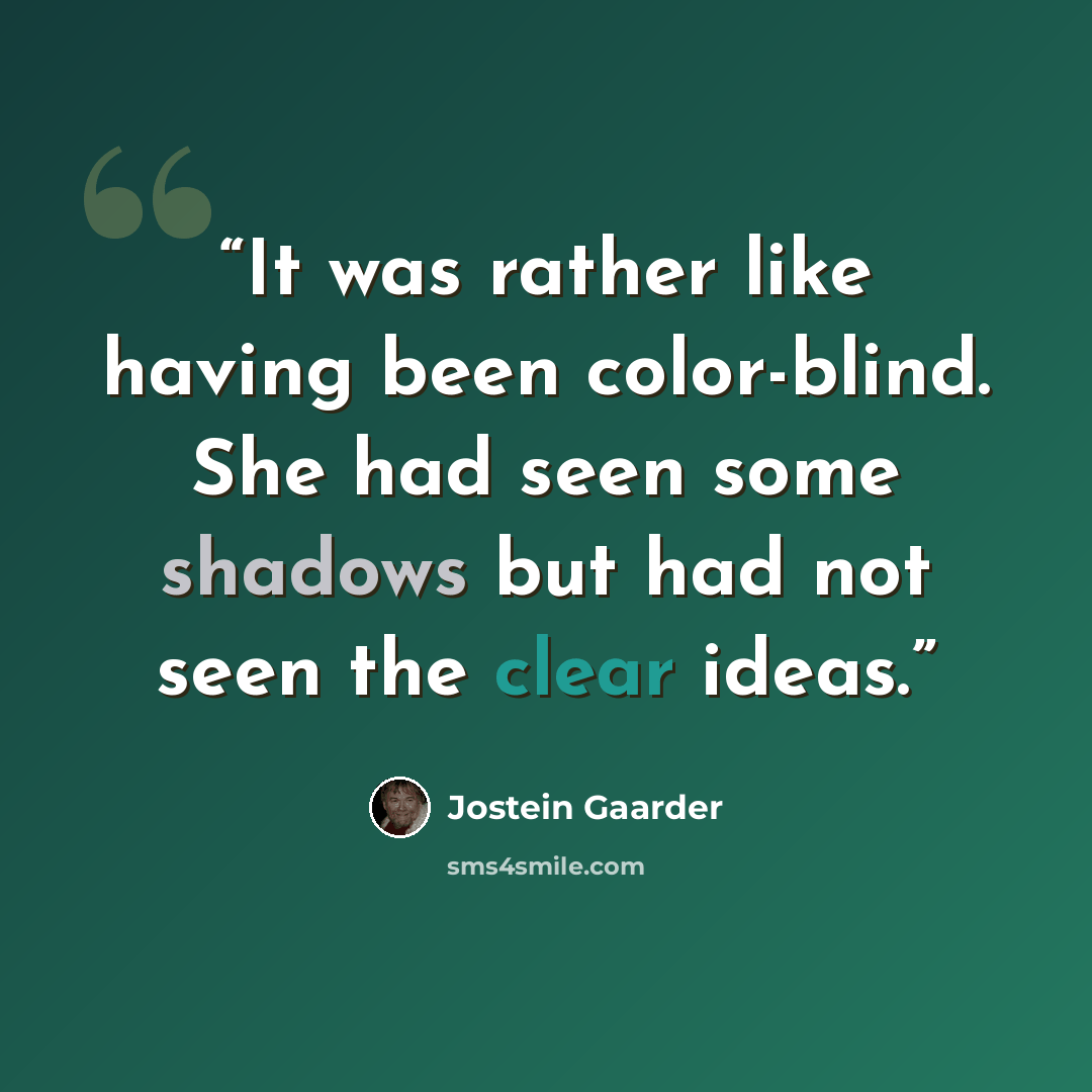 “It was rather like having been color-blind. She had seen some shadows but had not seen the clear ideas.” quote by Jostein Gaarder