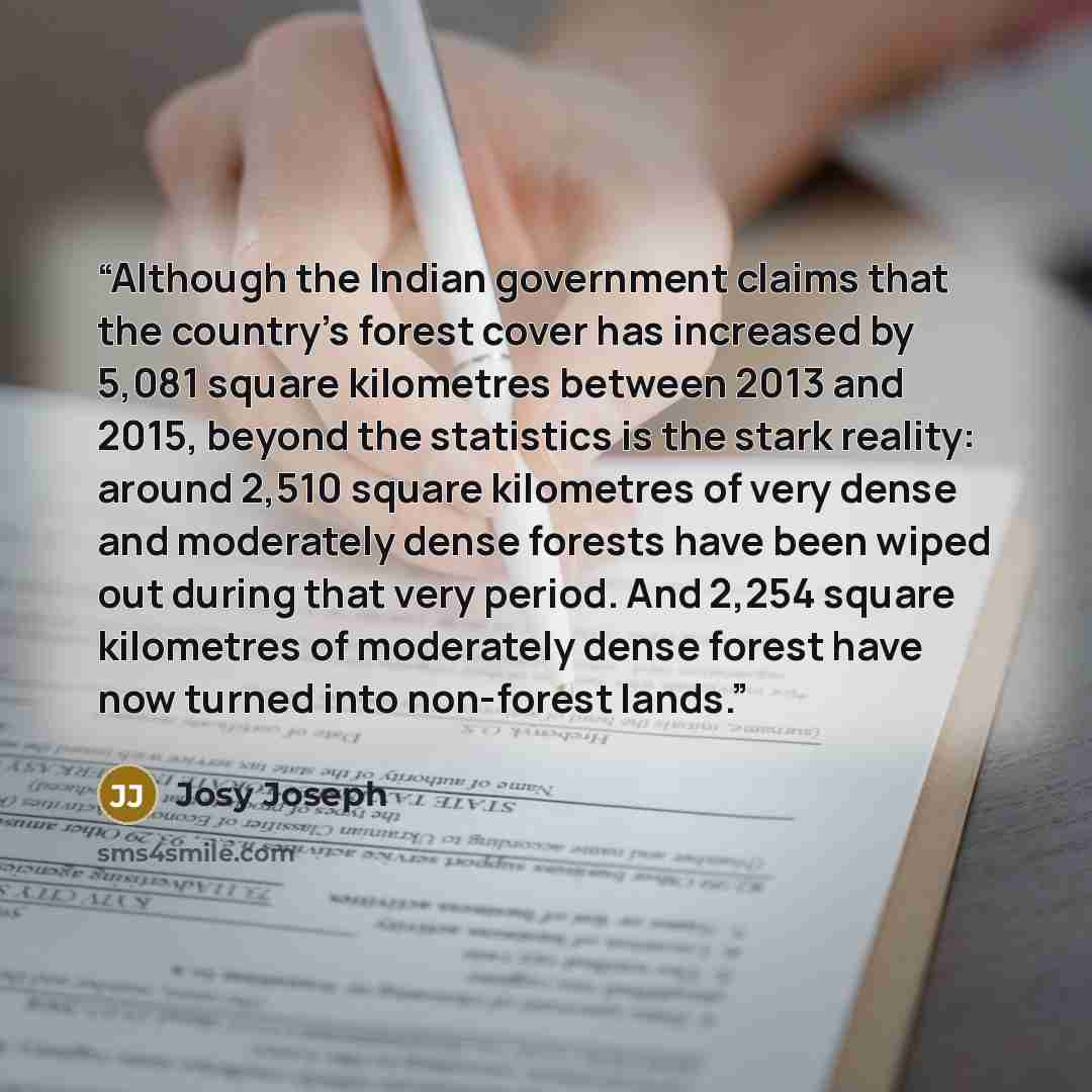 “Although the Indian government claims that the country’s forest cover has increased by 5,081 square kilometres between 2013 and 2015, beyond the statistics is the stark reality: around 2,510 square kilometres of very dense and moderately dense forests have been wiped out during that very period…” quote by Josy Joseph