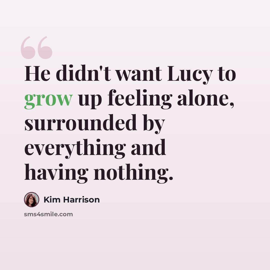 “He didn't want Lucy to grow up feeling alone, surrounded by everything and having nothing.” quote by Kim Harrison