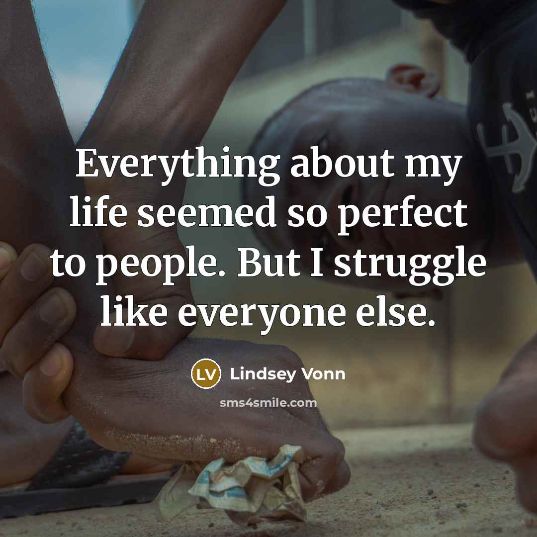 “Everything about my life seemed so perfect to people. But I struggle like everyone else.” quote by Lindsey Vonn
