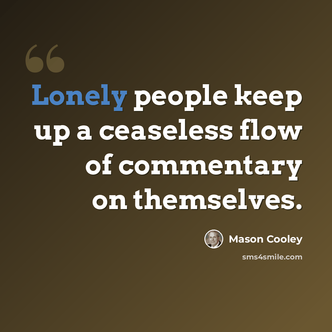 “Lonely people keep up a ceaseless flow of commentary on themselves.” quote by Mason Cooley