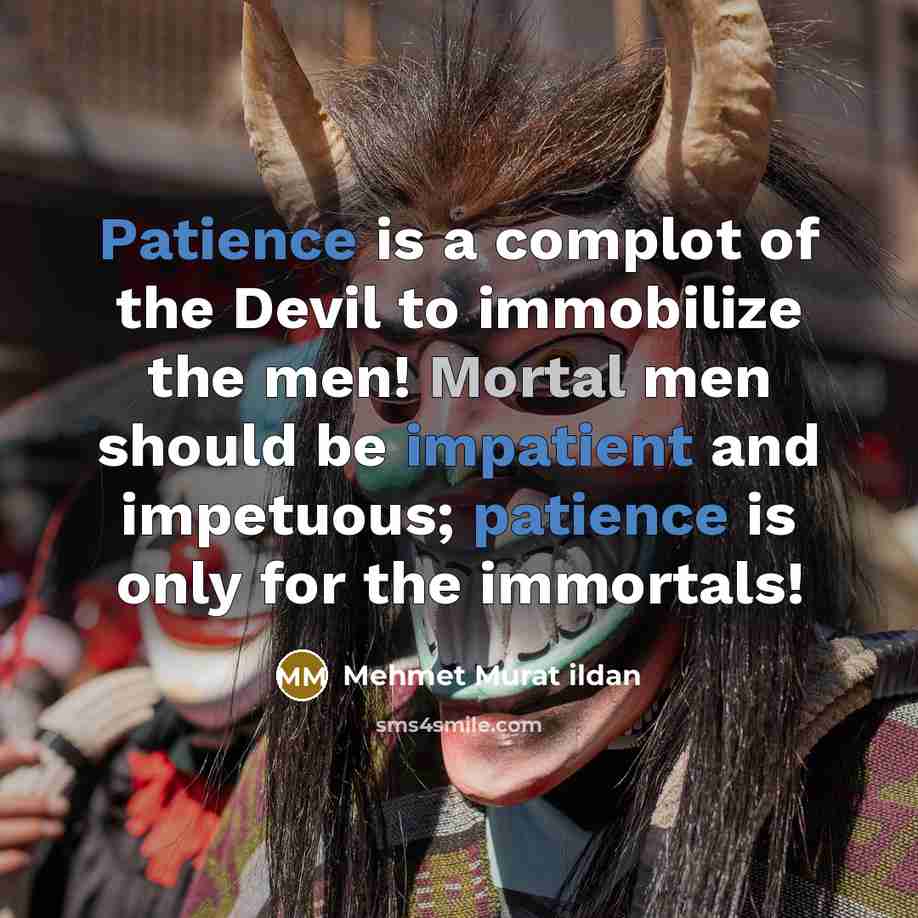 “Patience is a complot of the Devil to immobilize the men! Mortal men should be impatient and impetuous; patience is only for the immortals!” quote by Mehmet Murat Ildan
