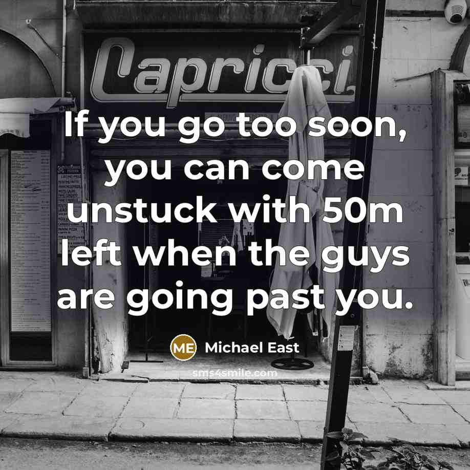 “If you go too soon, you can come unstuck with 50m left when the guys are going past you.” quote by Michael East