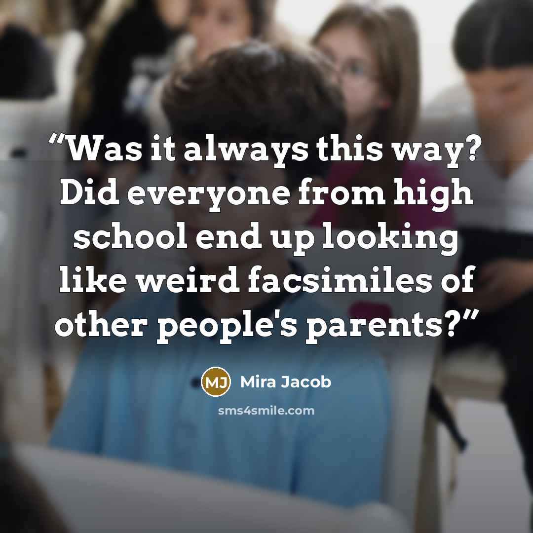 “Was it always this way? Did everyone from high school end up looking like weird facsimiles of other people's parents?” quote by Mira Jacob
