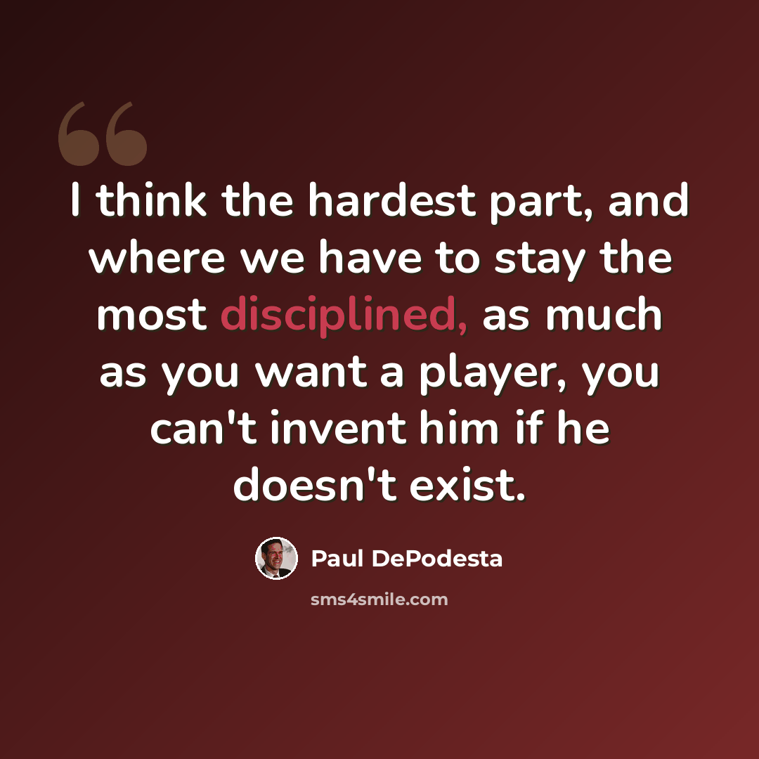 “I think the hardest part, and where we have to stay the most disciplined, as much as you want a player, you can't invent him if he doesn't exist.” quote by Paul DePodesta