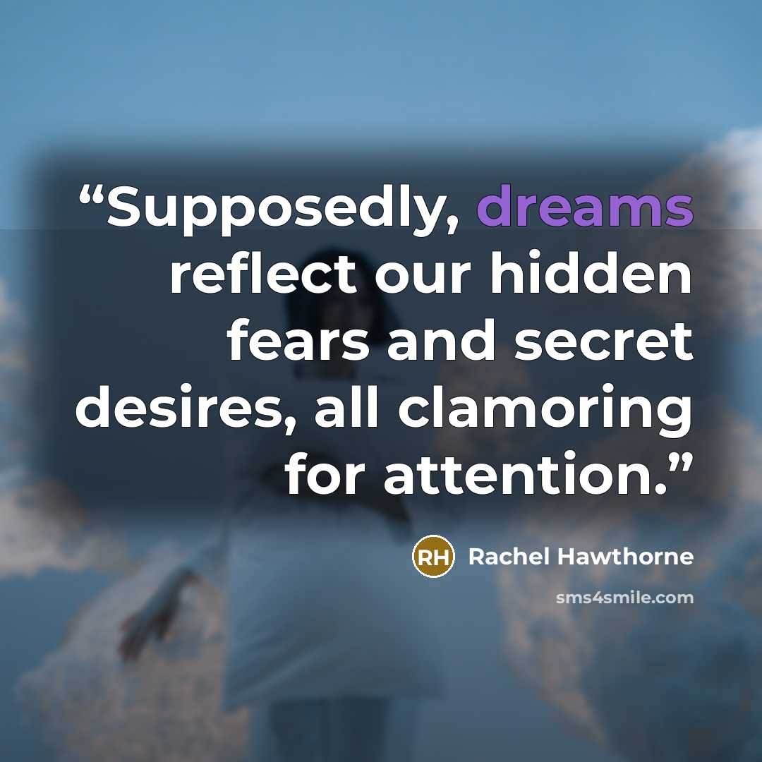 “Supposedly, dreams reflect our hidden fears and secret desires, all clamoring for attention.” quote by Rachel Hawthorne