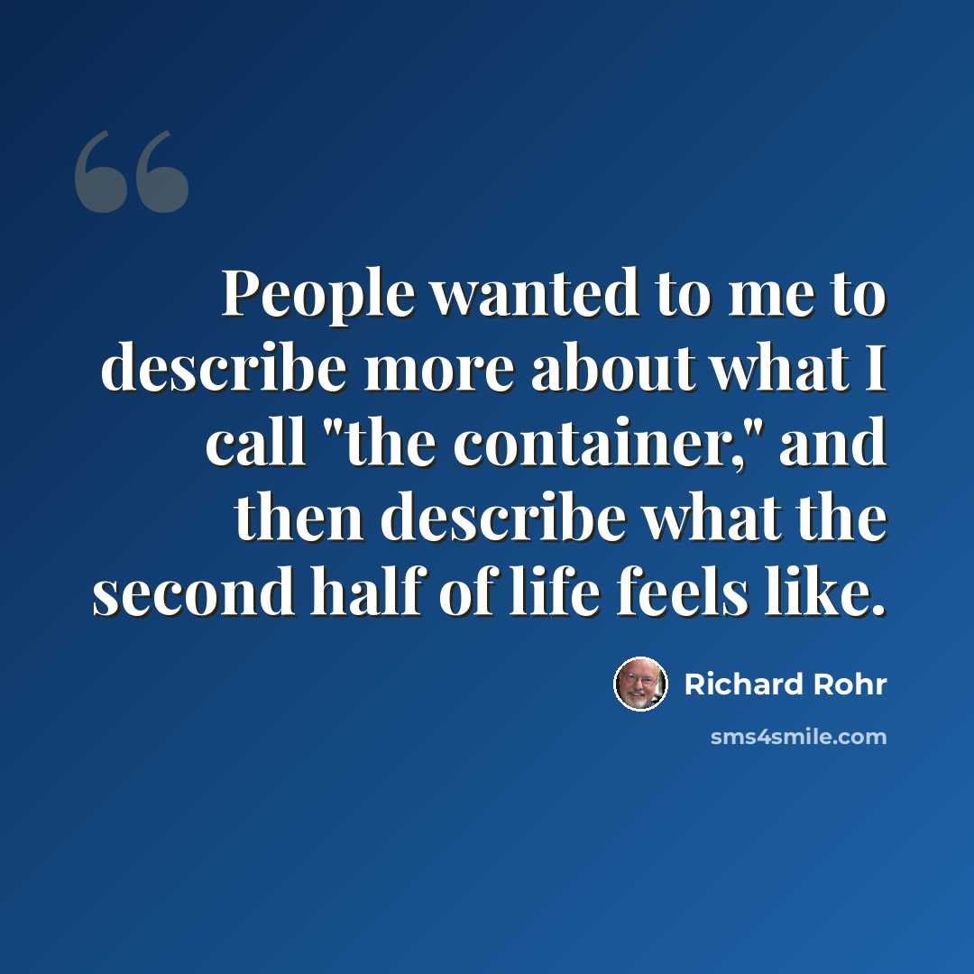 “People wanted to me to describe more about what I call "the container," and then describe what the second half of life feels like.” quote by Richard Rohr
