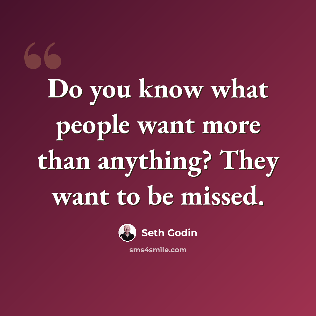 “Do you know what people want more than anything? They want to be missed.” quote by Seth Godin