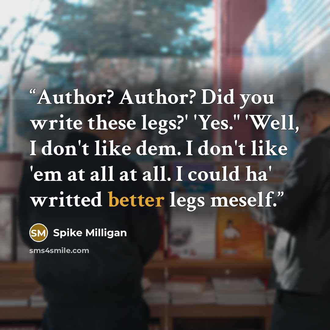 “Author? Author? Did you write these legs?' 'Yes." 'Well, I don't like dem. I don't like 'em at all at all. I could ha' writted better legs meself.” quote by Spike Milligan