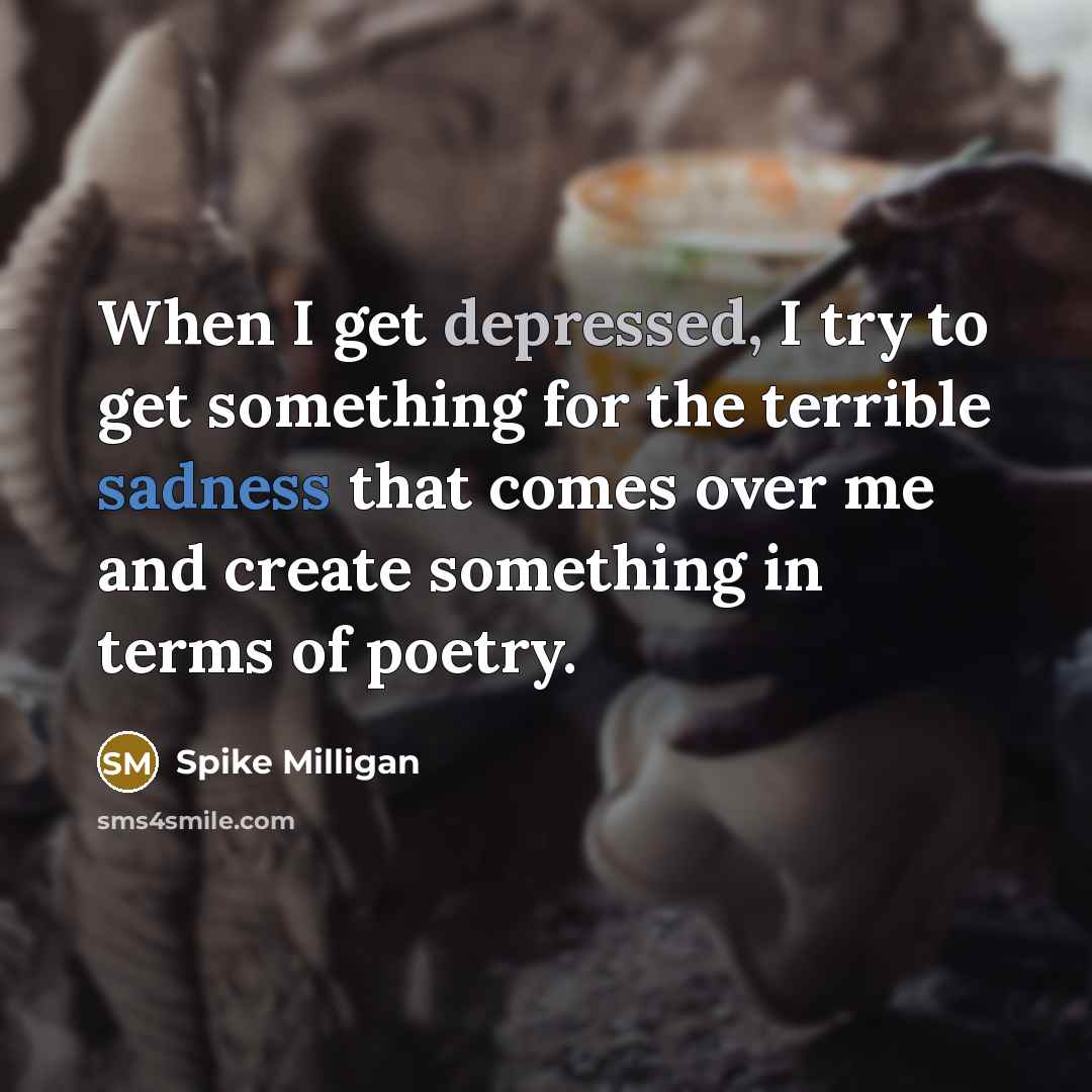 “When I get depressed, I try to get something for the terrible sadness that comes over me and create something in terms of poetry.” quote by Spike Milligan