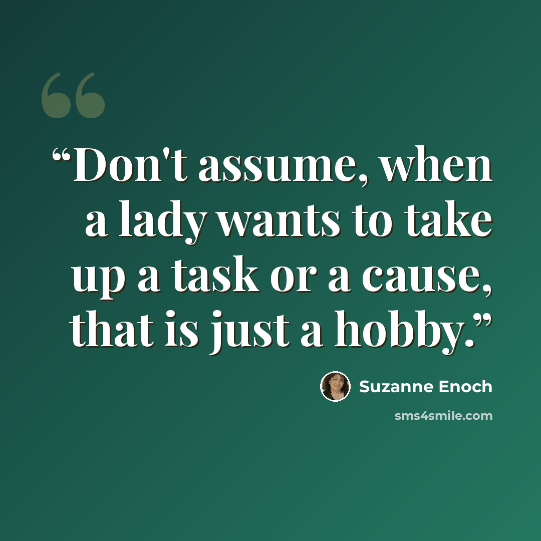 “Don't assume, when a lady wants to take up a task or a cause, that is just a hobby.” quote by Suzanne Enoch