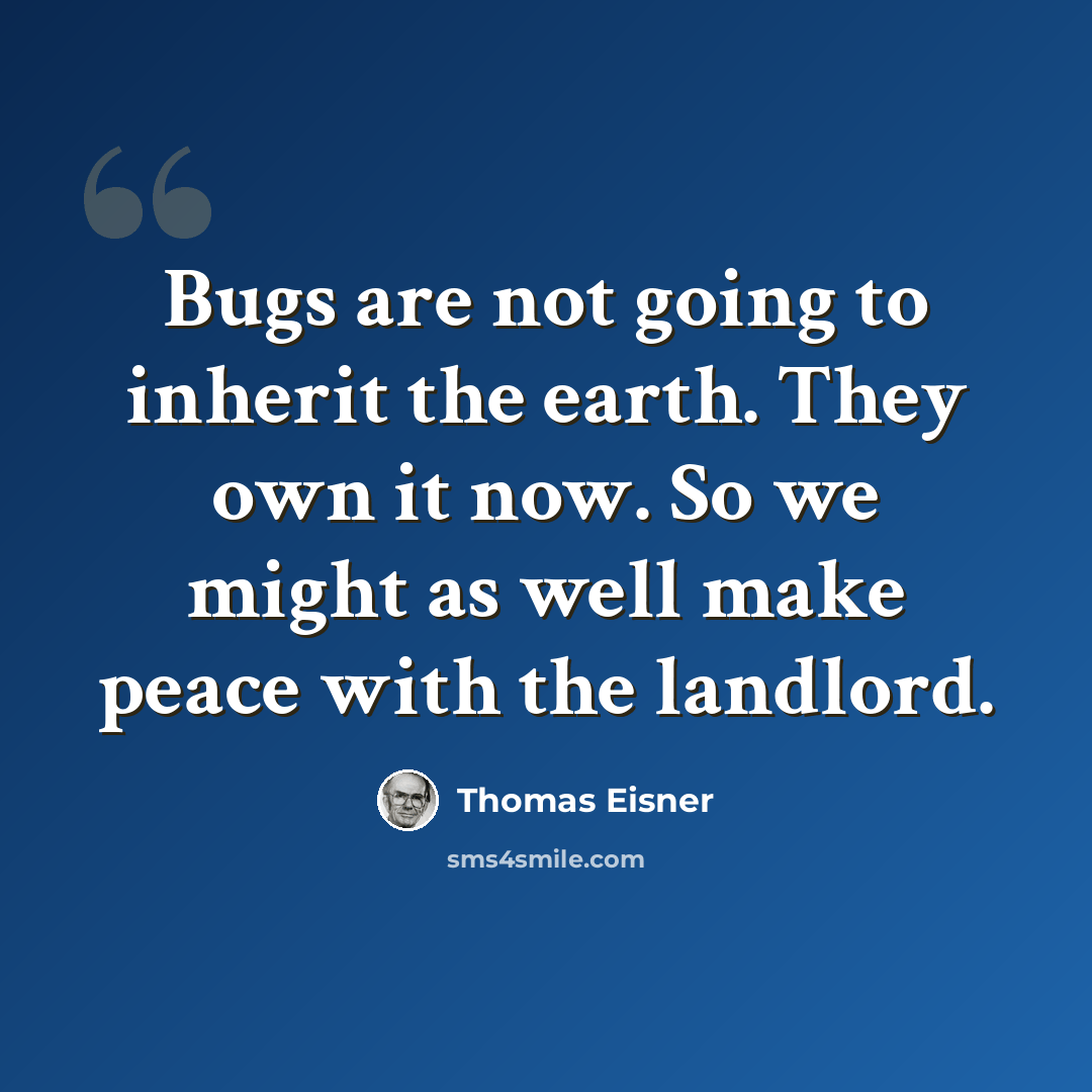 “Bugs are not going to inherit the earth. They own it now. So we might as well make peace with the landlord.” quote by Thomas Eisner
