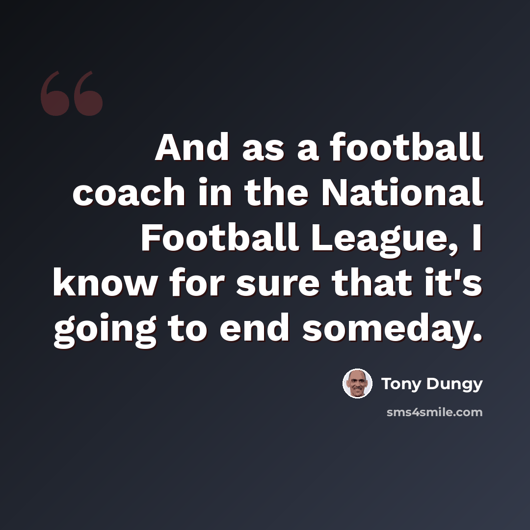 “And as a football coach in the National Football League, I know for sure that it's going to end someday.” quote by Tony Dungy