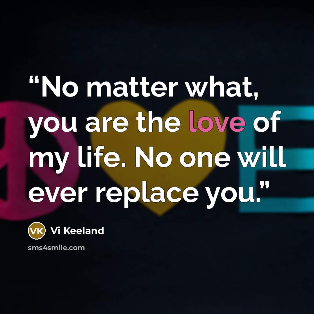 “No matter what, you are the love of my life. No one will ever replace you.” quote by Vi Keeland
