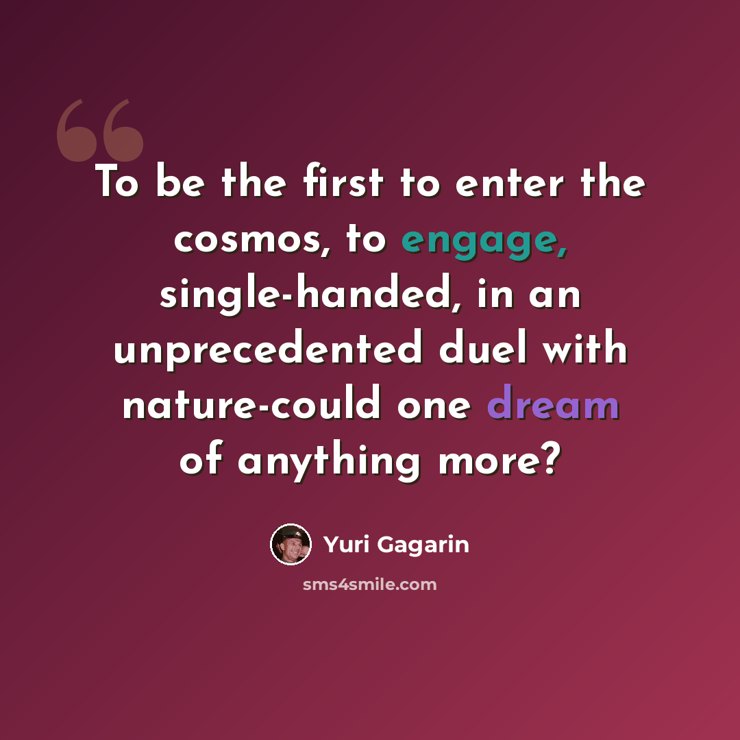 “To be the first to enter the cosmos, to engage, single-handed, in an unprecedented duel with nature-could one dream of anything more?” quote by Yuri Gagarin