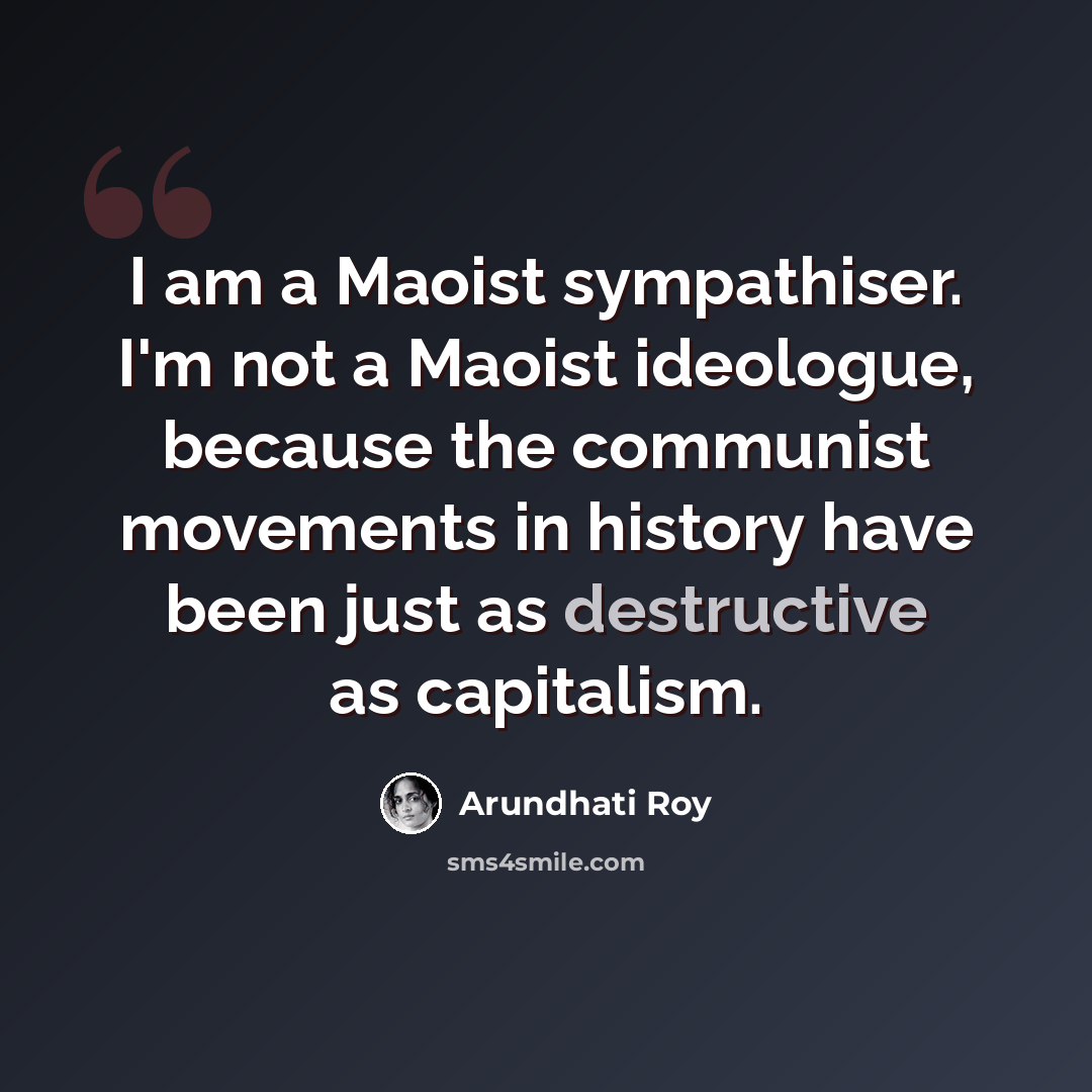 “I am a Maoist sympathiser. I'm not a Maoist ideologue, because the communist movements in history have been just as destructive as capitalism.” quote by Arundhati Roy