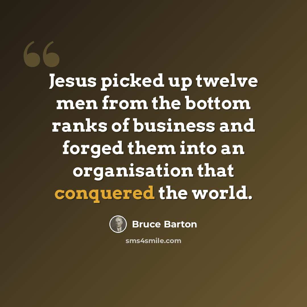 “Jesus picked up twelve men from the bottom ranks of business and forged them into an organisation that conquered the world.” quote by Bruce Barton