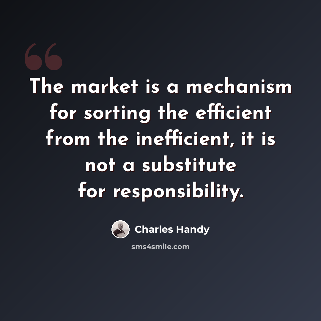 “The market is a mechanism for sorting the efficient from the inefficient, it is not a substitute for responsibility.” quote by Charles Handy
