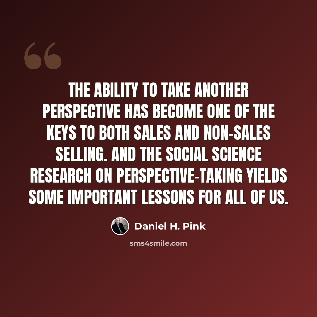 “The ability to take another perspective has become one of the keys to both sales and non-sales selling. And the social science research on perspective-taking yields some important lessons for all of us.” quote by Daniel H. Pink