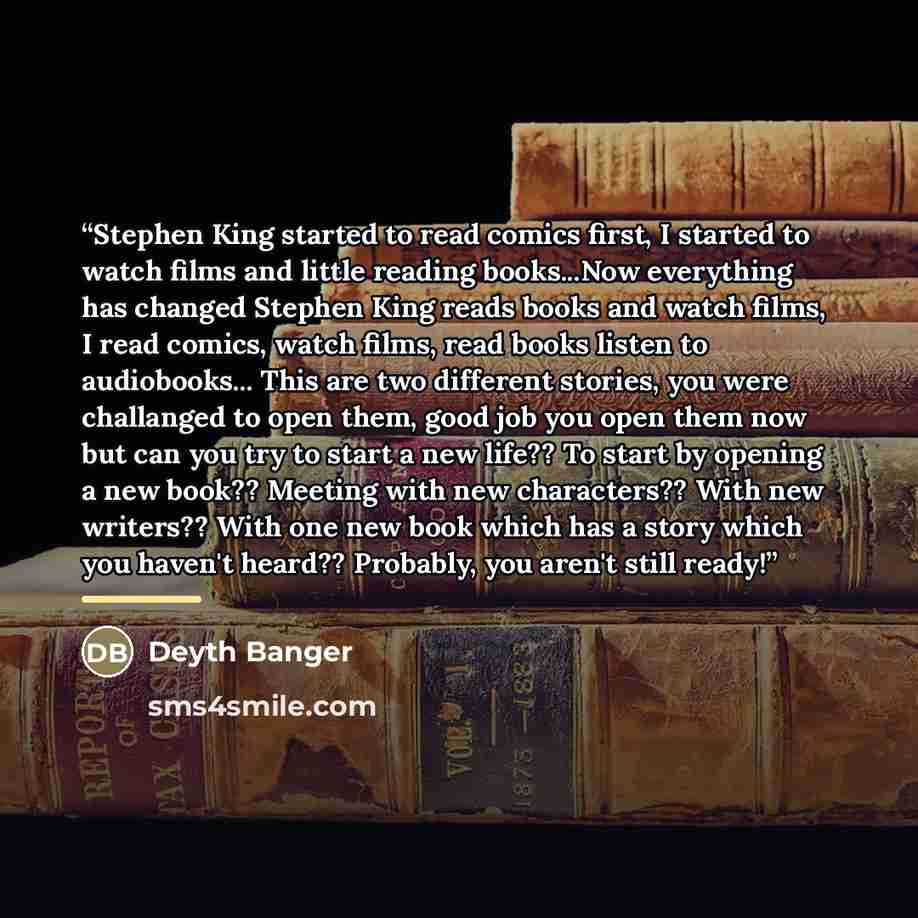 “Stephen King started to read comics first, I started to watch films and little reading books...Now everything has changed Stephen King reads books and watch films, I read comics, watch films, read books listen to audiobooks... This are two different stories, you were challanged to open them, good…” quote by Deyth Banger