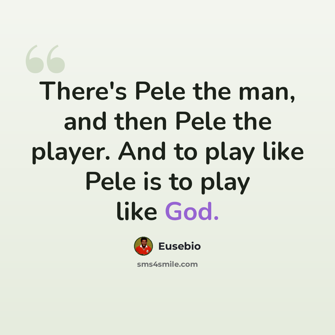 “There's Pele the man, and then Pele the player. And to play like Pele is to play like God.” quote by Eusebio