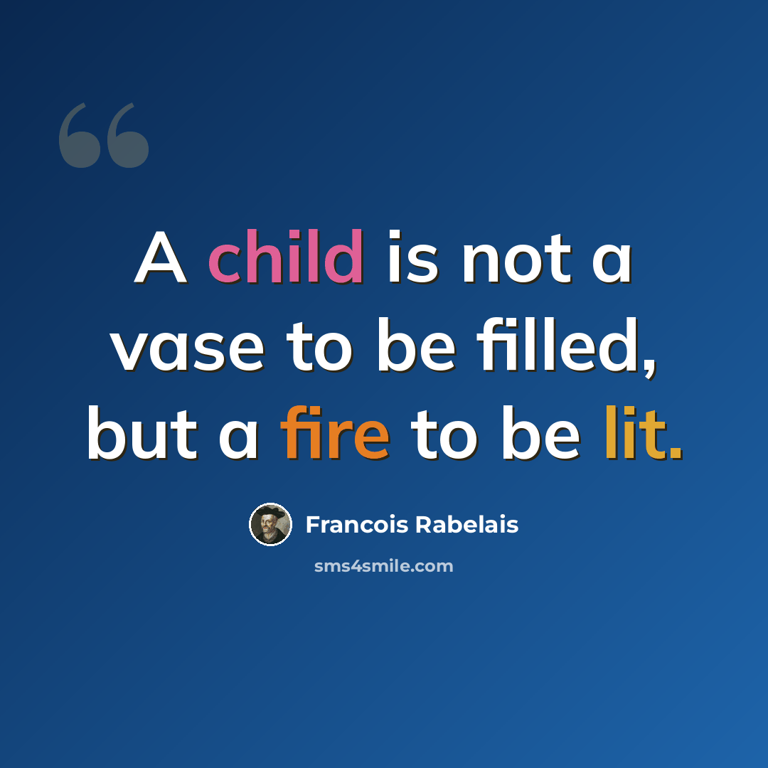 “A child is not a vase to be filled, but a fire to be lit.” quote by Francois Rabelais