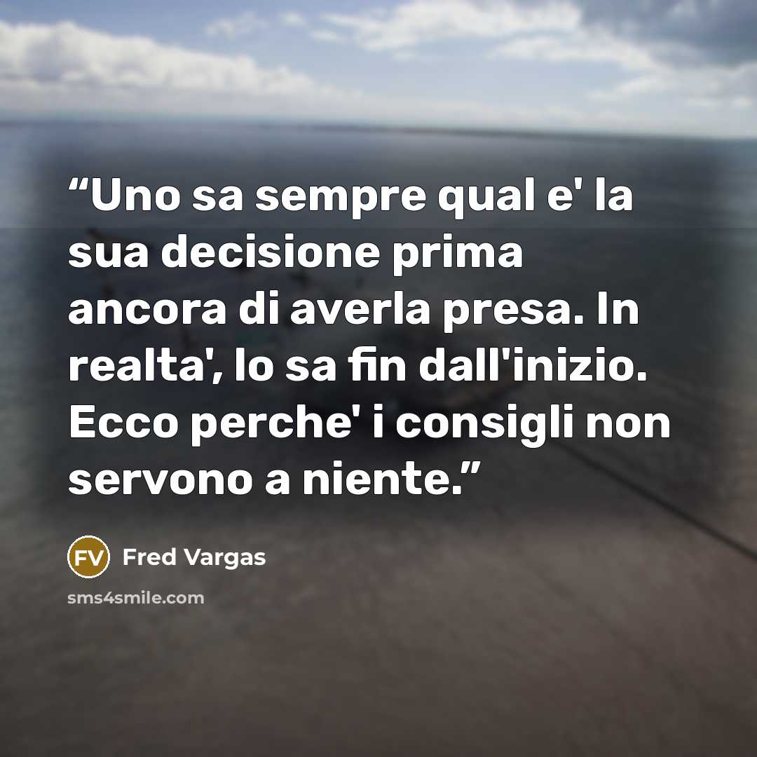 “Uno sa sempre qual e' la sua decisione prima ancora di averla presa. In realta', lo sa fin dall'inizio. Ecco perche' i consigli non servono a niente.” quote by Fred Vargas
