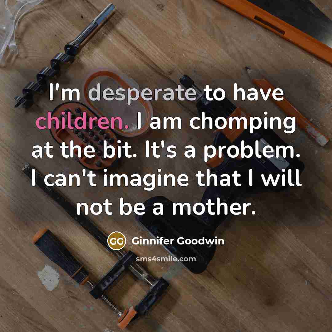 “I'm desperate to have children. I am chomping at the bit. It's a problem. I can't imagine that I will not be a mother.” quote by Ginnifer Goodwin