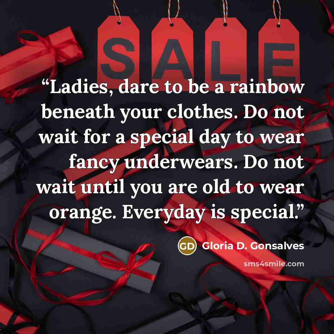 “Ladies, dare to be a rainbow beneath your clothes. Do not wait for a special day to wear fancy underwears. Do not wait until you are old to wear orange. Everyday is special.” quote by Gloria D. Gonsalves
