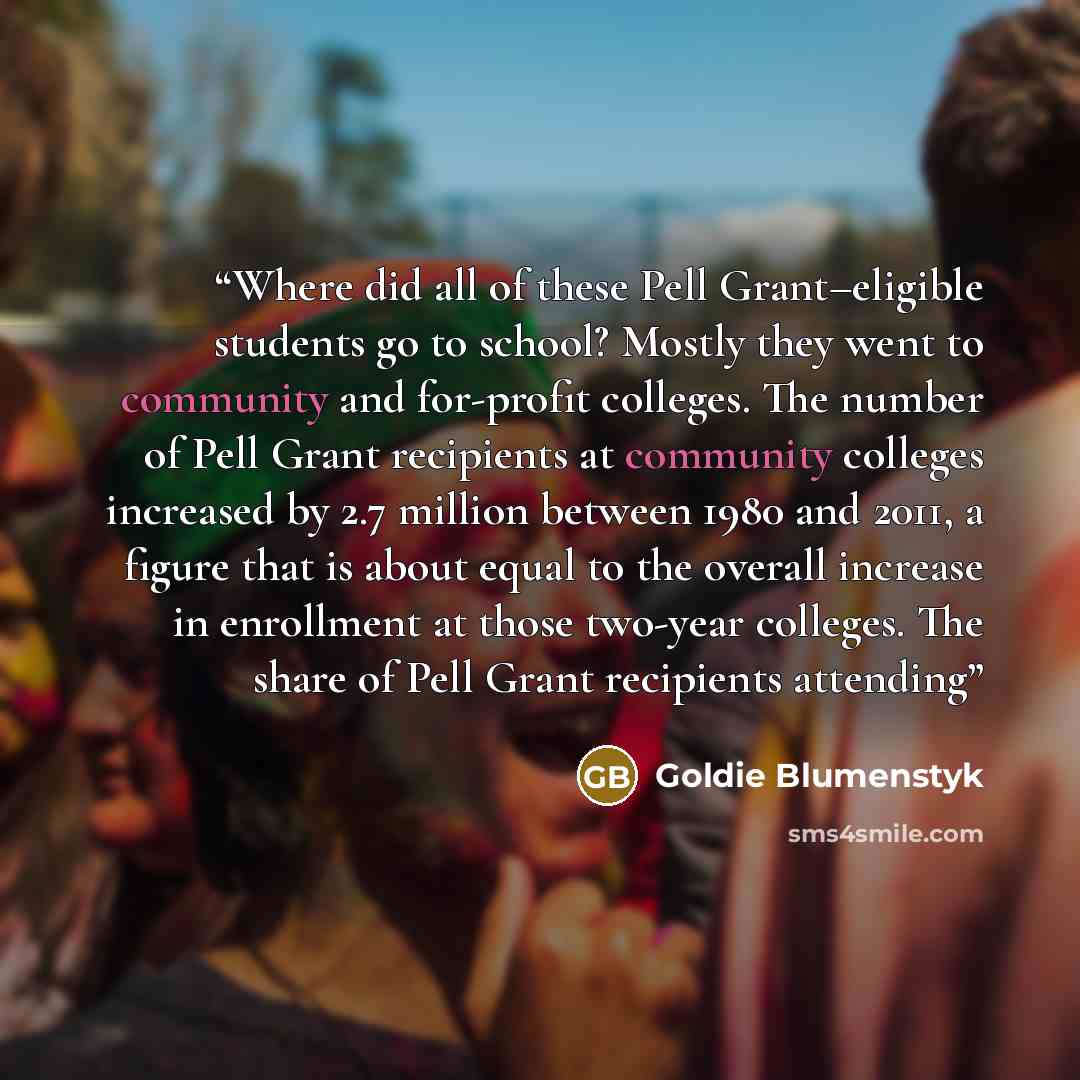 “Where did all of these Pell Grant–eligible students go to school? Mostly they went to community and for-profit colleges. The number of Pell Grant recipients at community colleges increased by 2.7 million between 1980 and 2011, a figure that is about equal to the overall increase in enrollment at…” quote by Goldie Blumenstyk