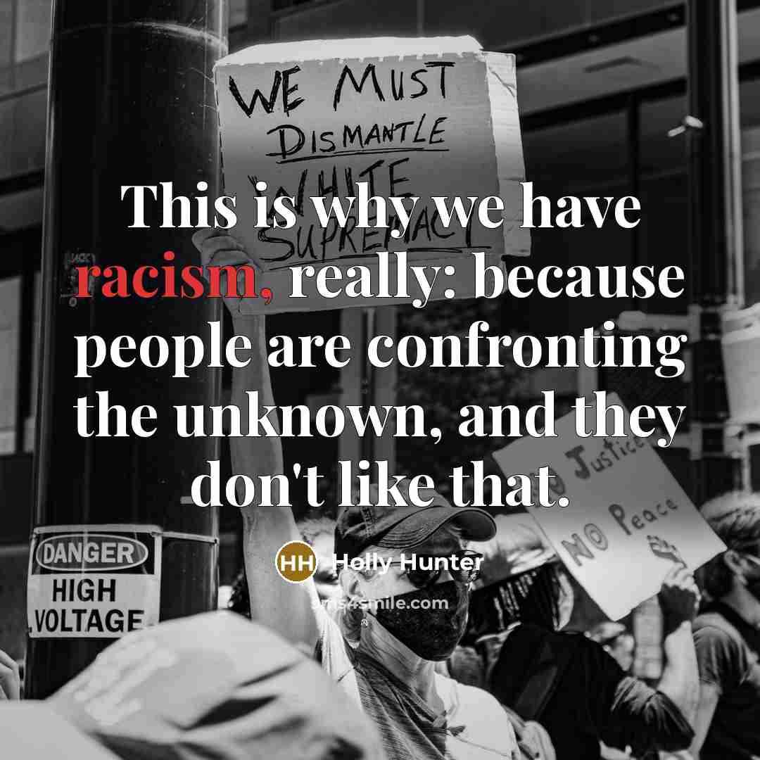 “This is why we have racism, really: because people are confronting the unknown, and they don't like that.” quote by Holly Hunter