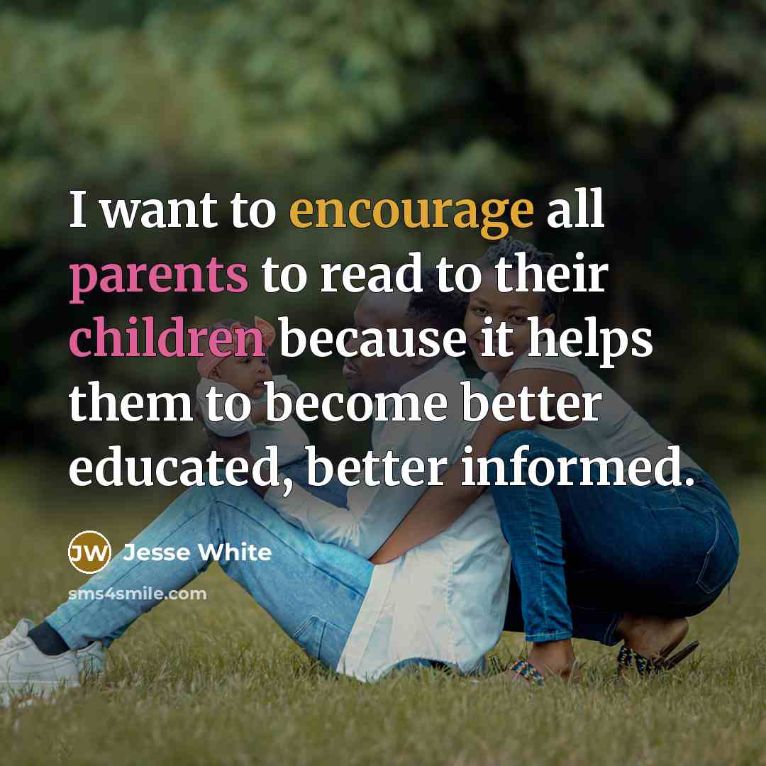 “I want to encourage all parents to read to their children because it helps them to become better educated, better informed.” quote by Jesse White