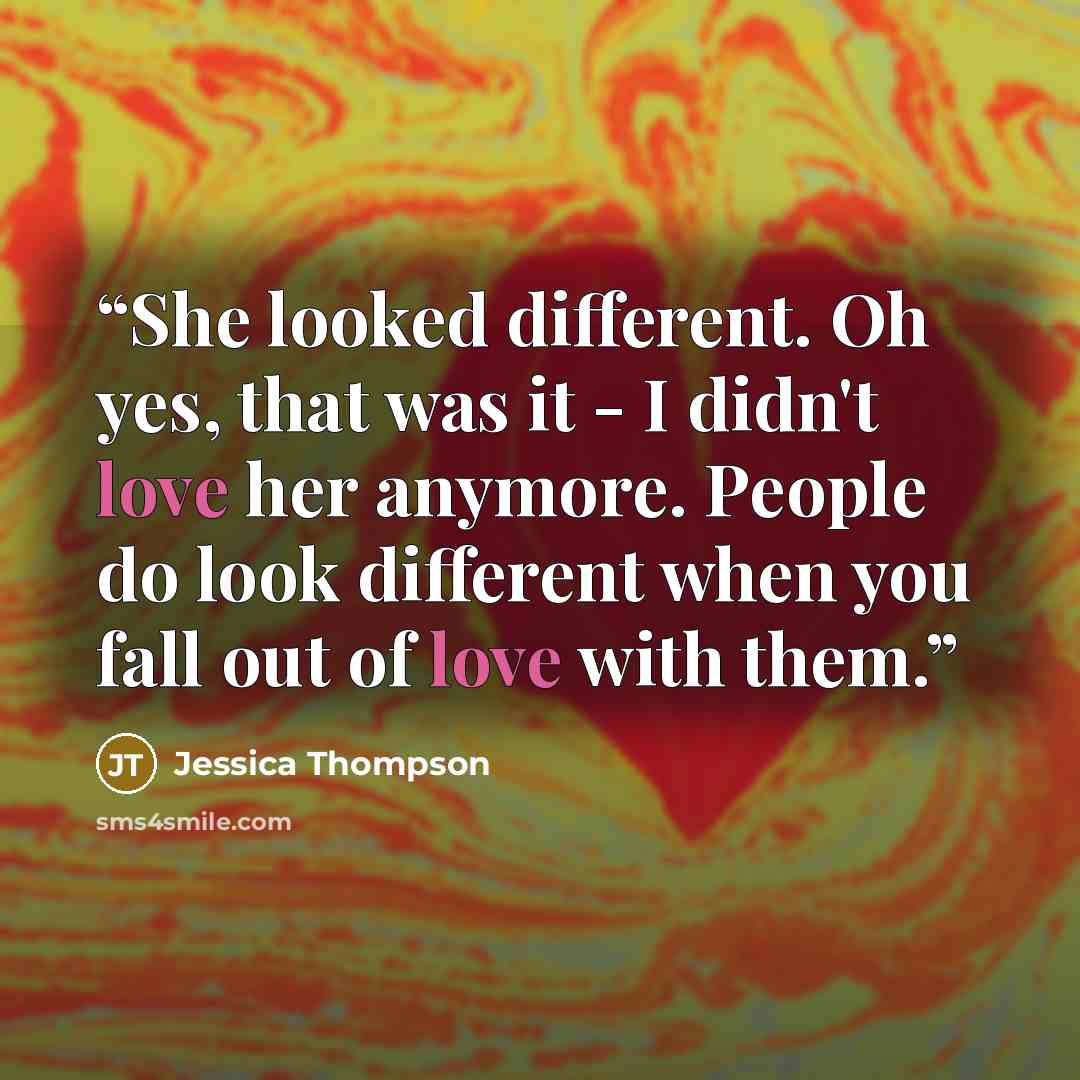“She looked different. Oh yes, that was it - I didn't love her anymore. People do look different when you fall out of love with them.” quote by Jessica Thompson