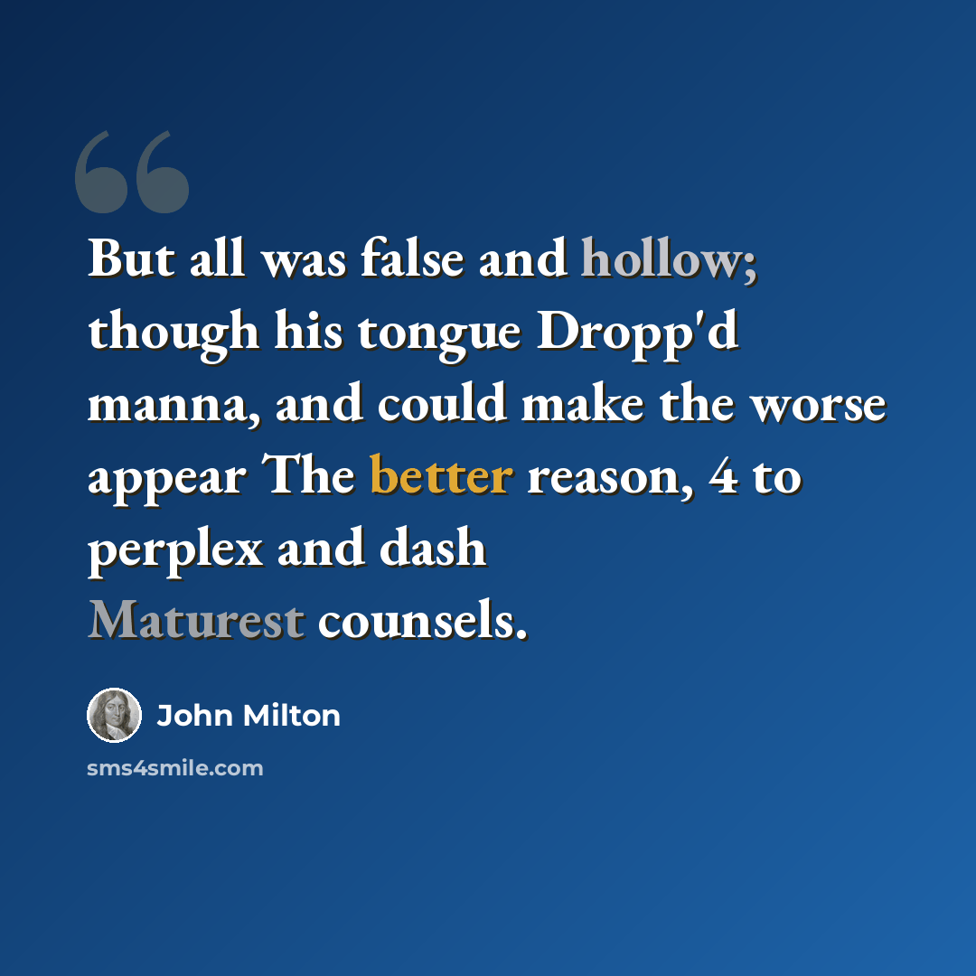 “But all was false and hollow; though his tongue Dropp'd manna, and could make the worse appear The better reason, 4 to perplex and dash Maturest counsels.” quote by John Milton